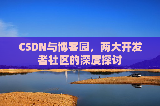 CSDN与博客园，两大开发者社区的深度探讨